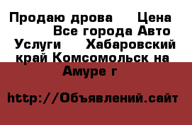 Продаю дрова.  › Цена ­ 6 000 - Все города Авто » Услуги   . Хабаровский край,Комсомольск-на-Амуре г.